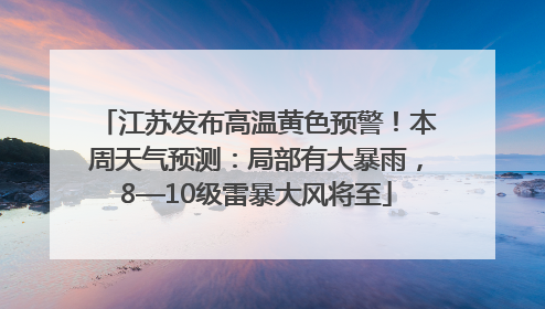 江苏发布高温黄色预警！本周天气预测：局部有大暴雨，8—10级雷暴大风将至