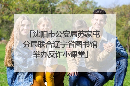 沈阳市公安局苏家屯分局联合辽宁省图书馆举办反诈小课堂
