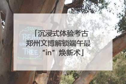 沉浸式体验考古 郑州文博解锁端午最“in”焕新术