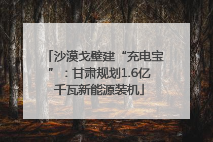 沙漠戈壁建“充电宝”：甘肃规划1.6亿千瓦新能源装机