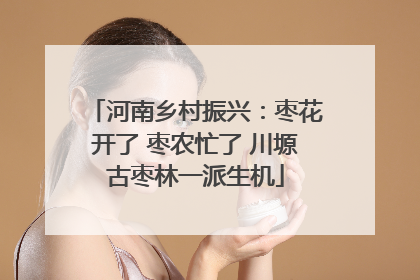 河南乡村振兴：枣花开了 枣农忙了 川塬古枣林一派生机