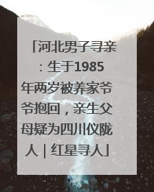 河北男子寻亲：生于1985年两岁被养家爷爷抱回，亲生父母疑为四川仪陇人｜红星寻人