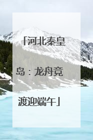 河北秦皇岛：龙舟竞渡迎端午