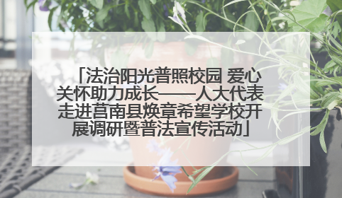 法治阳光普照校园 爱心关怀助力成长——人大代表走进莒南县焕章希望学校开展调研暨普法宣传活动