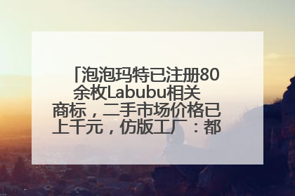 泡泡玛特已注册80余枚Labubu相关商标，二手市场价格已上千元，仿版工厂：都在欠货，根本不够分