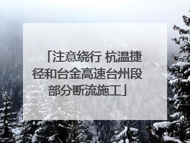 注意绕行 杭温捷径和台金高速台州段部分断流施工
