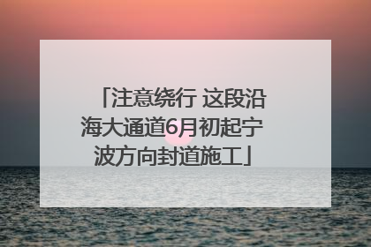 注意绕行 这段沿海大通道6月初起宁波方向封道施工