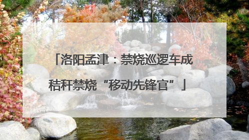 洛阳孟津：禁烧巡逻车成秸秆禁烧“移动先锋官”