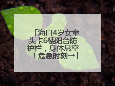 海口4岁女童头卡6楼阳台防护栏，身体悬空！危急时刻→