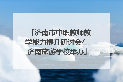济南市中职教师教学能力提升研讨会在济南旅游学校举办