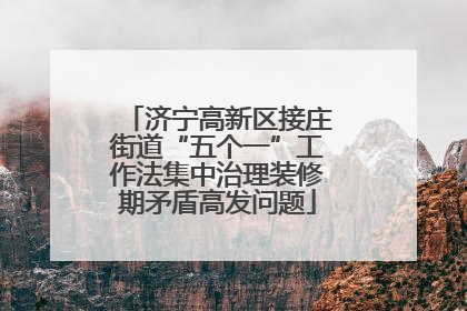 济宁高新区接庄街道“五个一”工作法集中治理装修期矛盾高发问题