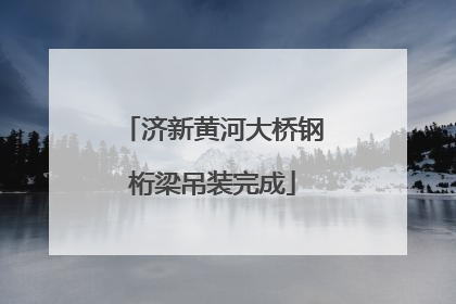 济新黄河大桥钢桁梁吊装完成