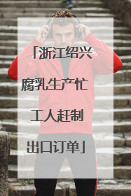 浙江绍兴腐乳生产忙 工人赶制出口订单