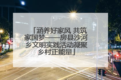 涵养好家风 共筑家国梦——房县沙河乡文明实践活动凝聚乡村正能量