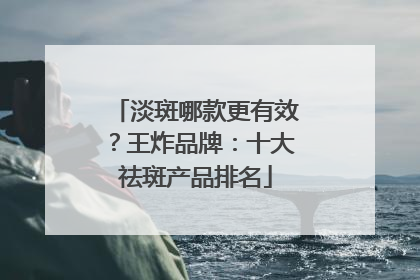 淡斑哪款更有效？王炸品牌：十大祛斑产品排名