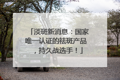 淡斑新消息：国家唯一认证的祛斑产品，持久战选手！