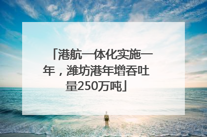 港航一体化实施一年，潍坊港年增吞吐量250万吨