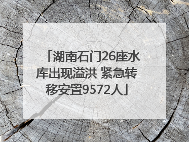 湖南石门26座水库出现溢洪 紧急转移安置9572人