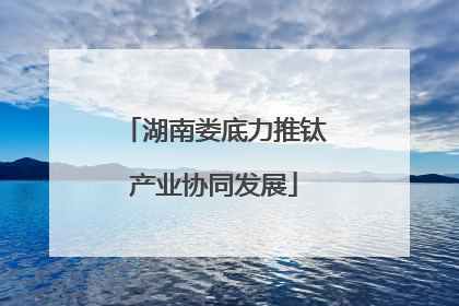 湖南娄底力推钛产业协同发展