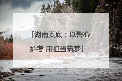 湖南娄底：以警心护考 用担当筑梦