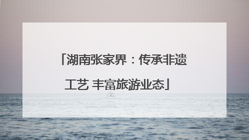 湖南张家界：传承非遗工艺 丰富旅游业态