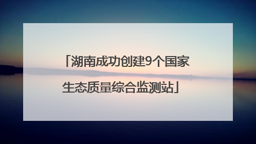湖南成功创建9个国家生态质量综合监测站