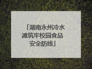 湖南永州冷水滩筑牢校园食品安全防线