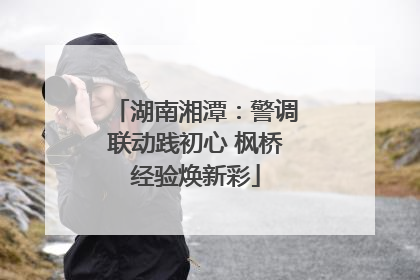 湖南湘潭：警调联动践初心 枫桥经验焕新彩