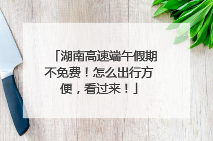 湖南高速端午假期不免费！怎么出行方便，看过来！