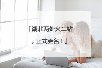 湖北两处火车站，正式更名！