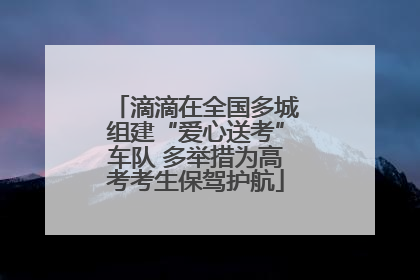 滴滴在全国多城组建“爱心送考”车队 多举措为高考考生保驾护航