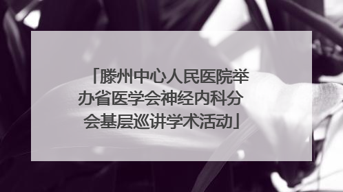滕州中心人民医院举办省医学会神经内科分会基层巡讲学术活动