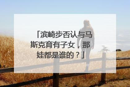 滨崎步否认与马斯克育有子女，那娃都是谁的？