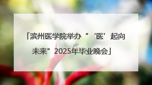 滨州医学院举办“‘医’起向未来”2025年毕业晚会