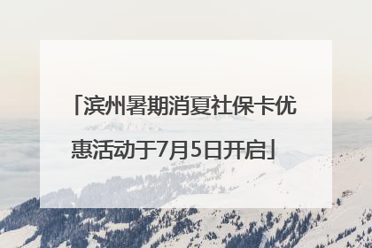 滨州暑期消夏社保卡优惠活动于7月5日开启