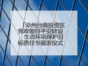 漳州台商投资区党政领导平安建设、生态环境保护目标责任书颁发仪式暨河湖长制林长制工作会议召开