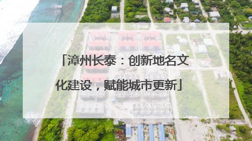 漳州长泰：创新地名文化建设，赋能城市更新