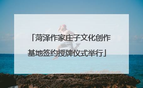 菏泽作家庄子文化创作基地签约授牌仪式举行