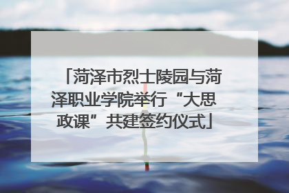 菏泽市烈士陵园与菏泽职业学院举行“大思政课”共建签约仪式