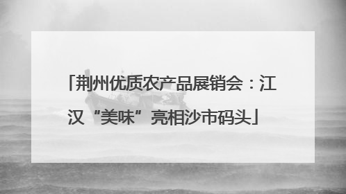 荆州优质农产品展销会：江汉“美味”亮相沙市码头