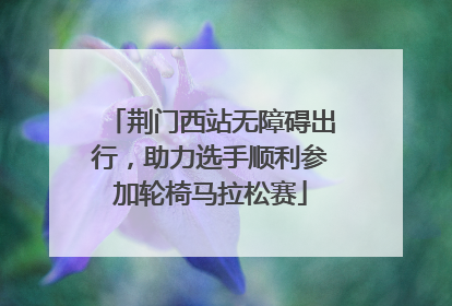 荆门西站无障碍出行，助力选手顺利参加轮椅马拉松赛