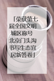 荣获第七届全国文明城区称号 北京门头沟书写生态宜居新答卷
