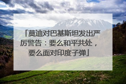 莫迪对巴基斯坦发出严厉警告：要么和平共处，要么面对印度子弹