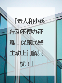 老人和小孩行动不便办证难，保康民警主动上门解其忧！
