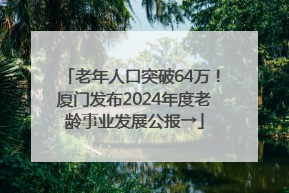 老年人口突破64万！厦门发布2024年度老龄事业发展公报→