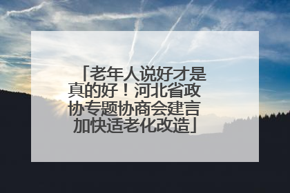 老年人说好才是真的好！河北省政协专题协商会建言加快适老化改造