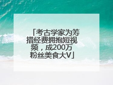 考古学家为筹措经费拥抱短视频，成200万粉丝美食大V