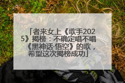者来女上《歌手2025》揭榜：不确定唱不唱《黑神话·悟空》的歌，希望这次揭榜成功