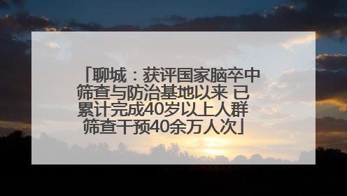 聊城：获评国家脑卒中筛查与防治基地以来 已累计完成40岁以上人群筛查干预40余万人次
