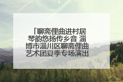 聊斋俚曲进村居 琴韵悠扬传乡音 淄博市淄川区聊斋俚曲艺术团夏季专场演出在杏园子村举行